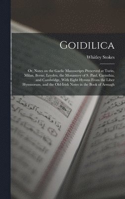 Goidilica; or, Notes on the Gaelic Manuscripts Preserved at Turin, Milan, Berne, Leyden, the Monastery of S. Paul, Carinthia, and Cambridge, With Eight Hymns From the Liber Hymnorum, and the 1