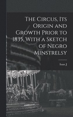 Circus, its Origin and Growth Prior to 1835, With a Sketch of Negro Minstrelsy