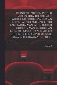 bokomslag Behind the Motion-picture Screen, how the Scenario Writer, Director, Cameraman, Scene Painter and Carpenter, Laboratory man, art Director, Property man, Electrician, Projector Operator and Others