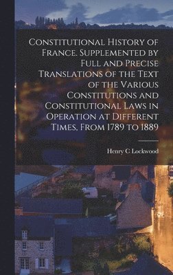 bokomslag Constitutional History of France. Supplemented by Full and Precise Translations of the Text of the Various Constitutions and Constitutional Laws in Operation at Different Times, From 1789 to 1889