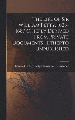 Life of Sir William Petty, 1623-1687 Chiefly Derived From Private Documents Hitherto Unpublished