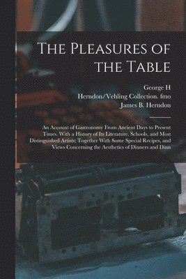 Pleasures of the Table; an Account of Gastronomy From Ancient Days to Present Times. With a History of its Literature, Schools, and Most Distinguished Artists; Together With Some Special Recipes, and Views Concerning the Aesthetics of Dinners and Dinn