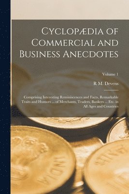R M Devens - Cyclopædia of Commercial and Business Anecdotes; Comprising Interesting Reminiscences and Facts, Remarkable Traits and Humors ... of Merchants, Traders, Bankers ... etc. in all Ages and Countries; Volume 1, Häftad
