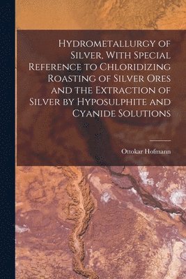 Hydrometallurgy of Silver, With Special Reference to Chloridizing Roasting of Silver Ores and the Extraction of Silver by Hyposulphite and Cyanide Solutions 1