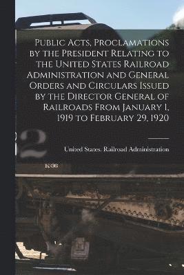 Public Acts, Proclamations by the President Relating to the United States Railroad Administration and General Orders and Circulars Issued by the Director General of Railroads From January 1, 1919 to 1
