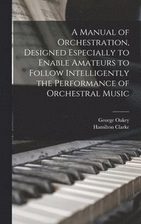 bokomslag A Manual of Orchestration, Designed Especially to Enable Amateurs to Follow Intelligently the Performance of Orchestral Music