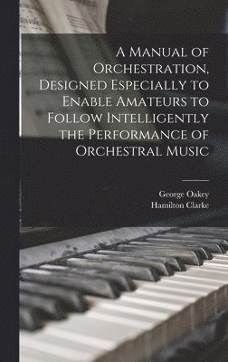 A Manual of Orchestration, Designed Especially to Enable Amateurs to Follow Intelligently the Performance of Orchestral Music 1