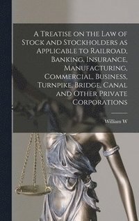 bokomslag Treatise on the law of Stock and Stockholders as Applicable to Railroad, Banking, Insurance, Manufacturing, Commercial, Business, Turnpike, Bridge, Canal and Other Private Corporations