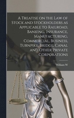 bokomslag Treatise on the law of Stock and Stockholders as Applicable to Railroad, Banking, Insurance, Manufacturing, Commercial, Business, Turnpike, Bridge, Canal and Other Private Corporations