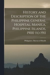 bokomslag History and Description of the Philippine General Hospital. Manila, Philippine Islands, 1900 to 1911