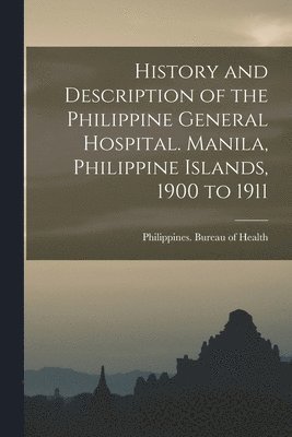History and Description of the Philippine General Hospital. Manila, Philippine Islands, 1900 to 1911 1