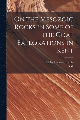 G W 1859-1926 Lamplugh, Finlay Lorimer Kitchin - On the Mesozoic Rocks in Some of the Coal Explorations in Kent, Häftad
