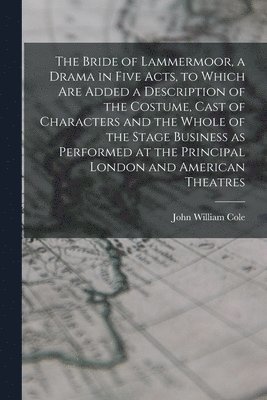 John William Cole - Bride of Lammermoor, a Drama in Five Acts, to Which are Added a Description of the Costume, Cast of Characters and the Whole of the Stage Business as Performed at the Principal London and American Theatres, Häftad