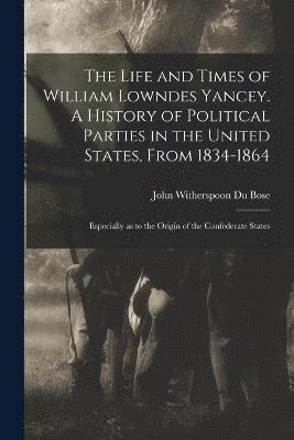 The Life and Times of William Lowndes Yancey. A History of Political Parties in the United States, From 1834-1864; Especially as to the Origin of the Confederate States 1