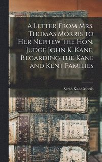 bokomslag A Letter From Mrs. Thomas Morris to her Nephew the Hon. Judge John K. Kane, Regarding the Kane and Kent Families
