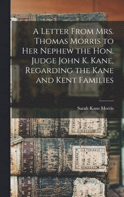 A Letter From Mrs. Thomas Morris to her Nephew the Hon. Judge John K. Kane, Regarding the Kane and Kent Families 1