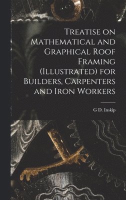 bokomslag Treatise on Mathematical and Graphical Roof Framing (illustrated) for Builders, Carpenters and Iron Workers