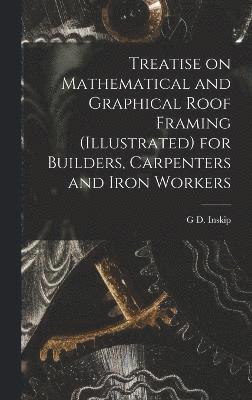 Treatise on Mathematical and Graphical Roof Framing (illustrated) for Builders, Carpenters and Iron Workers 1