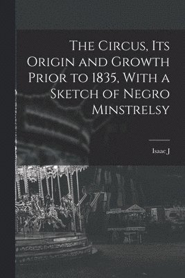 Circus, its Origin and Growth Prior to 1835, With a Sketch of Negro Minstrelsy