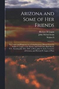bokomslag Arizona and Some of her Friends; the Toasts and Responses at a Complimentary Dinner Given by Walter S. Logan, at the Marine and Field Club, Bath Beach, N.Y., Tuesday July 28th, 1891, to Hon. John N.