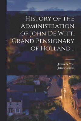 James Geddes, Johan De Witt - History of the Administration of John De Witt, Grand Pensionary of Holland .., Häftad