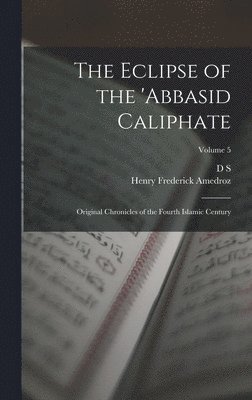 The Eclipse of the 'Abbasid Caliphate; Original Chronicles of the Fourth Islamic Century; Volume 5 1