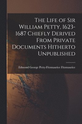 The Life of Sir William Petty, 1623-1687 Chiefly Derived From Private Documents Hitherto Unpublished 1