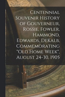 Centennial Souvenir History of Gouverneur, Rossie, Fowler, Hammond, Edwards, DeKalb, Commemorating &quot;Old Home Week&quot;, August 24-30, 1905 1