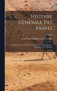 bokomslag Histoire gnrale des Arabes; leur empire, leur civilisation, leurs coles philosophiques, scientifiques et littraires; Volume 2