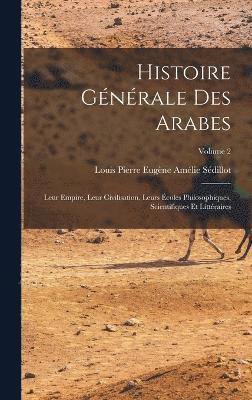 Histoire gnrale des Arabes; leur empire, leur civilisation, leurs coles philosophiques, scientifiques et littraires; Volume 2 1