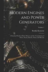 bokomslag Modern Engines and Power Generators; a Practical Work on Prime Movers and the Transmission of Power, Steam, Electric, Water and hot air; Volume 1