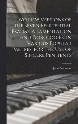 Two New Versions of the Seven Penitential Psalms, A Lamentation and Doxologies, in Various Popular Metres, for the Use of Sincere Penitents 1