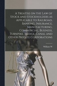 bokomslag A Treatise on the law of Stock and Stockholders as Applicable to Railroad, Banking, Insurance, Manufacturing, Commercial, Business, Turnpike, Bridge, Canal and Other Private Corporations