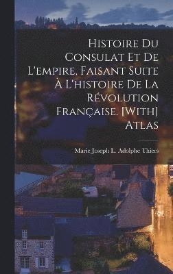 Histoire Du Consulat Et De L'empire, Faisant Suite  L'histoire De La Rvolution Franaise. [With] Atlas 1