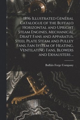 bokomslag 1896 Illustrated General Catalogue of the Buffalo Horizontal and Upright Steam Engines, Mechanical Draft Fans and Apparatus, Steel Plate Steam and Pulley Fans, fan System of Heating, Ventilating Fa...