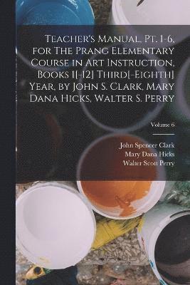 Teacher's Manual, pt. 1-6, for The Prang Elementary Course in art Instruction, Books 1[-12] Third[-eighth] Year, by John S. Clark, Mary Dana Hicks, Walter S. Perry; Volume 6 1