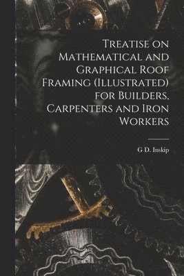 bokomslag Treatise on Mathematical and Graphical Roof Framing (illustrated) for Builders, Carpenters and Iron Workers