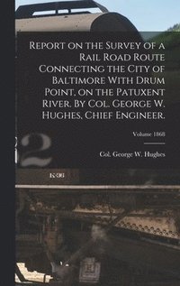 bokomslag Report on the Survey of a Rail Road Route Connecting the City of Baltimore With Drum Point, on the Patuxent River. By Col. George W. Hughes, Chief Engineer.; Volume 1868