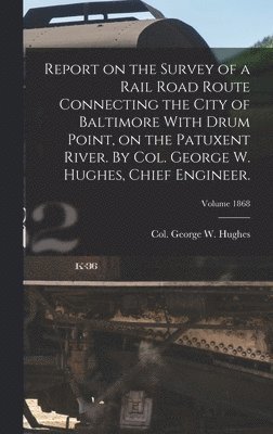 Report on the Survey of a Rail Road Route Connecting the City of Baltimore With Drum Point, on the Patuxent River. By Col. George W. Hughes, Chief Engineer.; Volume 1868 1