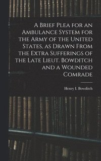 bokomslag Brief Plea for an Ambulance System for the Army of the United States, as Drawn From the Extra Sufferings of the Late Lieut. Bowditch and a Wounded Comrade