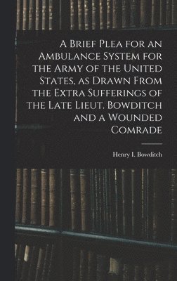 bokomslag Brief Plea for an Ambulance System for the Army of the United States, as Drawn From the Extra Sufferings of the Late Lieut. Bowditch and a Wounded Comrade