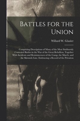 Battles for the Union; Comprising Descriptions of Many of the Most Stubbornly Contested Battles in the war of the Great Rebellion, Together With Incidents and Reminiscences of the Camp, the March, and the Skirmish Line. Embracing a Record of the Privation