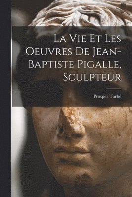 bokomslag vie et les oeuvres de Jean-Baptiste Pigalle, sculpteur