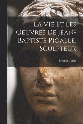 La vie et les oeuvres de Jean-Baptiste Pigalle, sculpteur 1