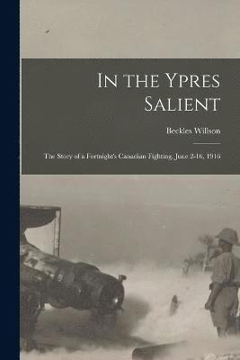 Beckles Willson - In the Ypres Salient; the Story of a Fortnight's Canadian Fighting, June 2-16, 1916, Häftad