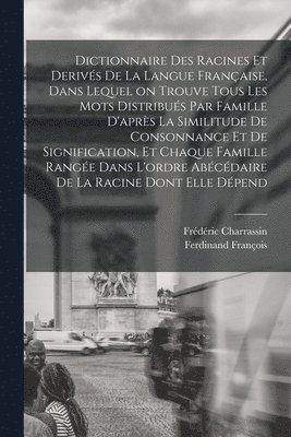 Dictionnaire des racines et derivs de la langue franaise, dans lequel on trouve tous les mots distribus par famille d'aprs la similitude de consonnance et de signification, et chaque famille 1