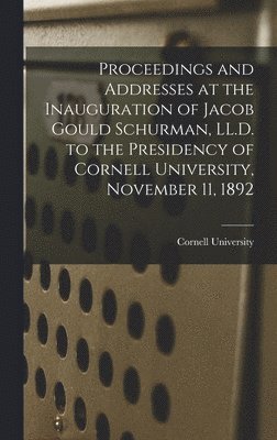 Cornell University - Proceedings and Addresses at the Inauguration of Jacob Gould Schurman, LL.D. to the Presidency of Cornell University, November 11, 1892, Inbunden