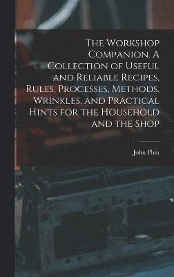 The Workshop Companion. A Collection of Useful and Reliable Recipes, Rules, Processes, Methods, Wrinkles, and Practical Hints for the Household and the Shop 1