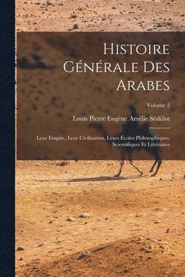 bokomslag Histoire gnrale des Arabes; leur empire, leur civilisation, leurs coles philosophiques, scientifiques et littraires; Volume 2