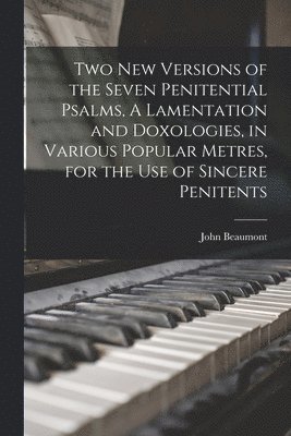 Two New Versions of the Seven Penitential Psalms, A Lamentation and Doxologies, in Various Popular Metres, for the Use of Sincere Penitents 1